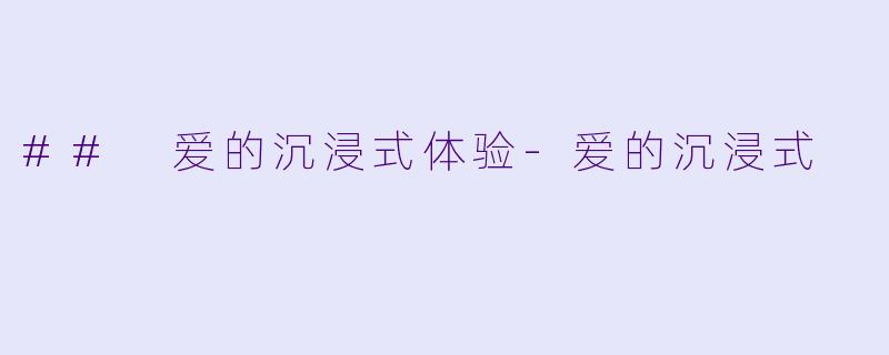 ## 爱的沉浸式体验-爱的沉浸式