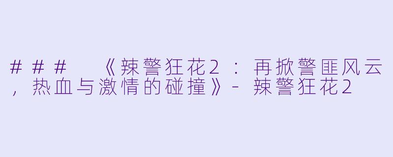 ### 《辣警狂花2：再掀警匪风云，热血与激情的碰撞》