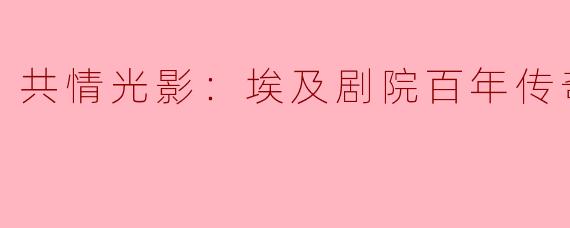 共情光影：埃及剧院百年传奇