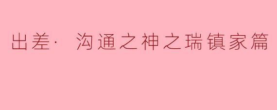 出差·沟通之神之瑞镇家篇