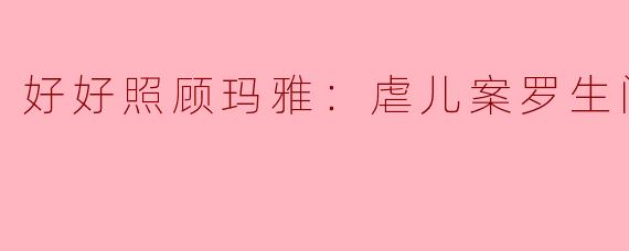 好好照顾玛雅：虐儿案罗生门