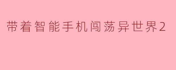 带着智能手机闯荡异世界2