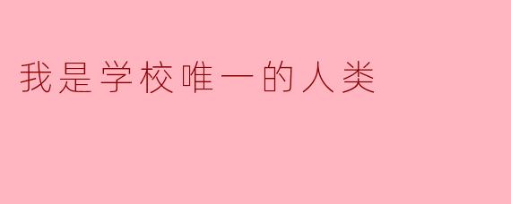 我是学校唯一的人类