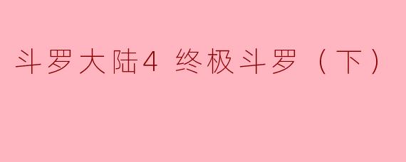 ### 探索“斗罗大陆4终极斗罗（下）”的神秘与魅力