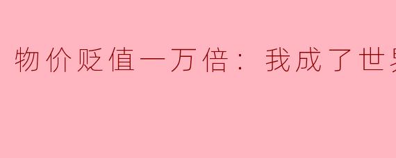 物价贬值一万倍：我成了世界首富