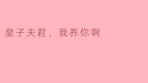 皇子夫君，我真的可以养你吗？你不觉得这样天翻地覆吗？