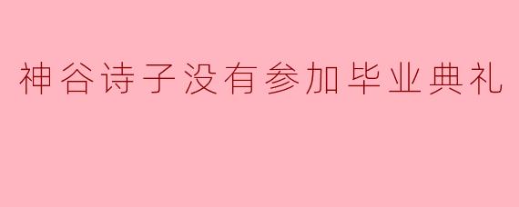 为什么神谷诗子没有参加毕业典礼？****
