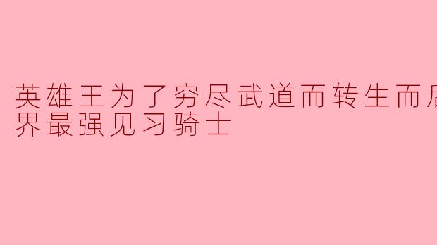 为什么这位英雄王选择转生为一名见习骑士,难道他不想继续作为王者统治世界吗?