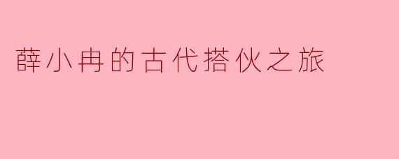 薛小冉在古代搭伙之旅中遇到了哪些有趣的事情?****