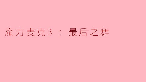 热舞重燃激情，《魔力麦克3：最后之舞》焕发银幕魅力