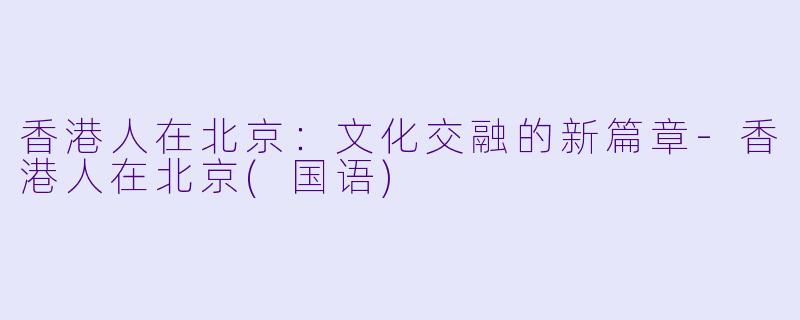 香港人在北京：文化交融的新篇章-香港人在北京(国语)