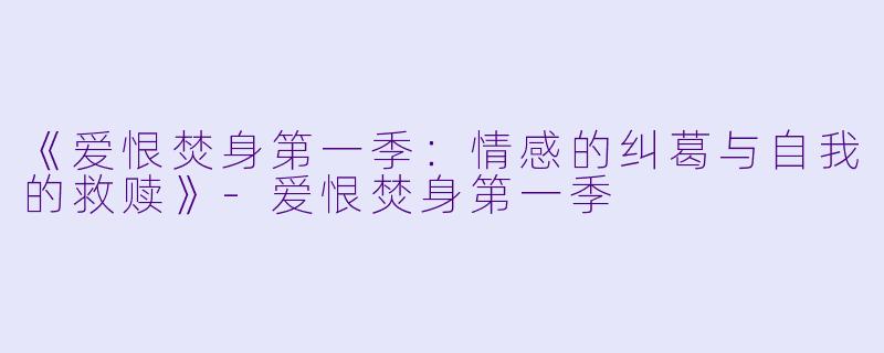 《爱恨焚身第一季：情感的纠葛与自我的救赎》-爱恨焚身第一季