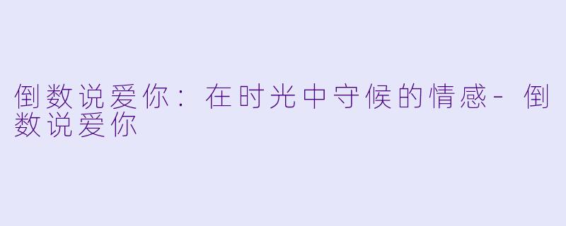 倒数说爱你：在时光中守候的情感-倒数说爱你