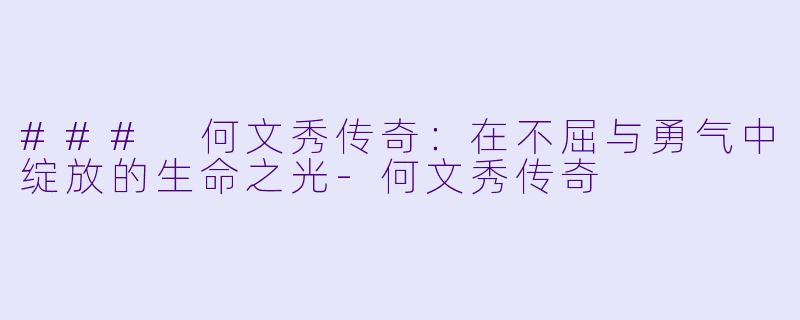 ### 何文秀传奇：在不屈与勇气中绽放的生命之光-何文秀传奇