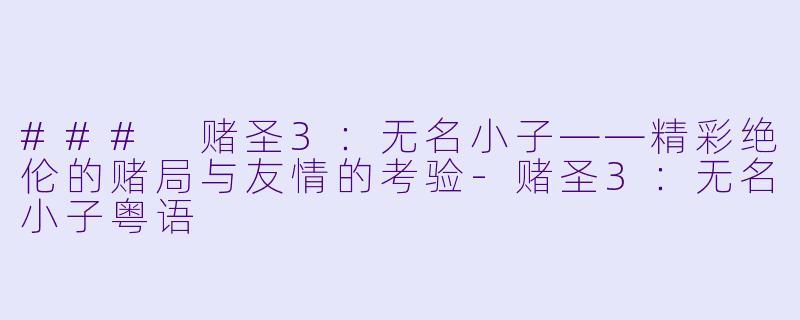 ### 赌圣3：无名小子——精彩绝伦的赌局与友情的考验-赌圣3：无名小子粤语