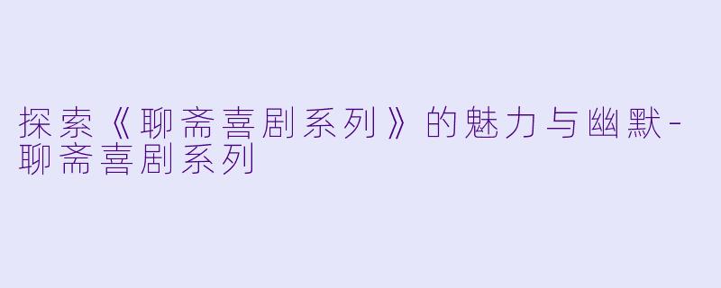 探索《聊斋喜剧系列》的魅力与幽默