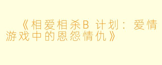  《相爱相杀B计划：爱情游戏中的恩怨情仇》