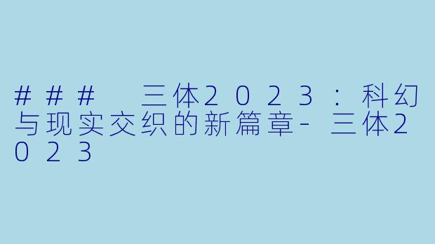 ### 三体2023：科幻与现实交织的新篇章-三体2023