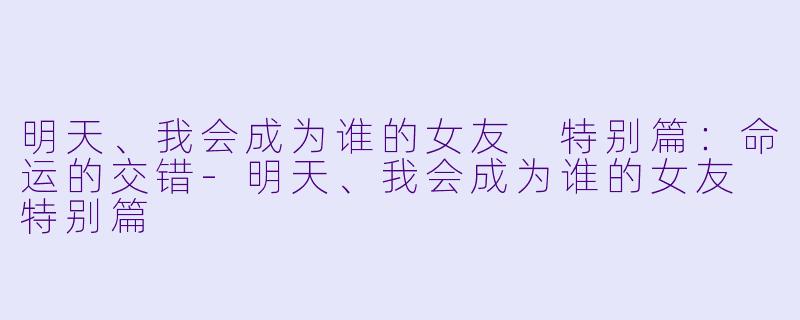 明天、我会成为谁的女友 特别篇：命运的交错-明天、我会成为谁的女友 特别篇