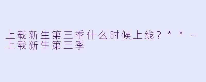 上载新生第三季什么时候上线？**