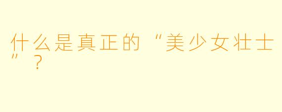 什么是真正的“美少女壮士”？  