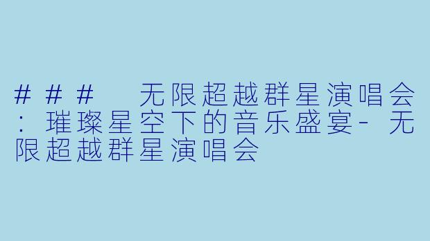 ### 无限超越群星演唱会：璀璨星空下的音乐盛宴-无限超越群星演唱会