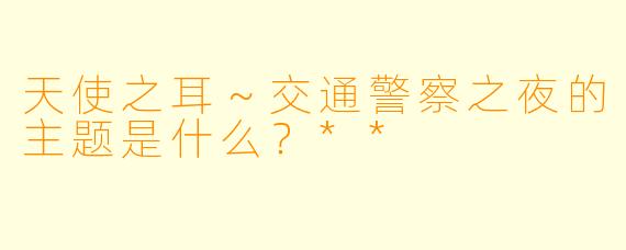 天使之耳～交通警察之夜的主题是什么？**