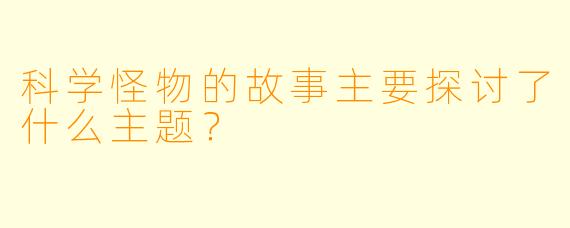 科学怪物的故事主要探讨了什么主题？
