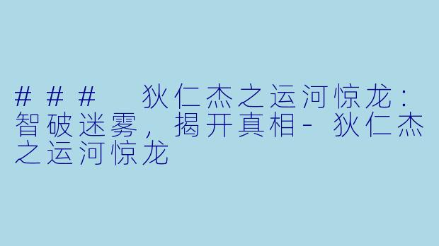 ### 狄仁杰之运河惊龙：智破迷雾，揭开真相-狄仁杰之运河惊龙