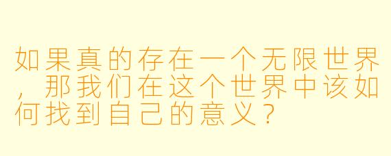 如果真的存在一个无限世界，那我们在这个世界中该如何找到自己的意义？
