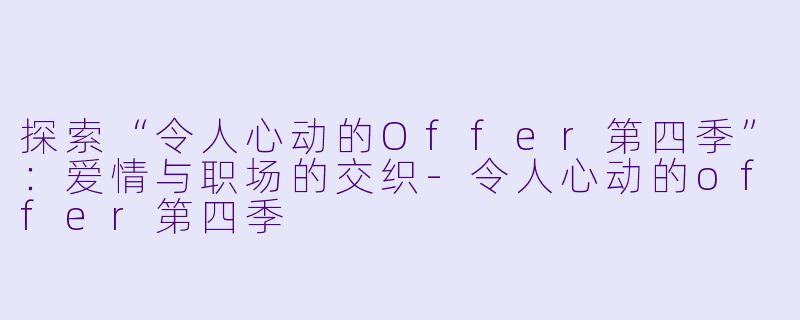 探索“令人心动的Offer第四季”：爱情与职场的交织-令人心动的offer第四季