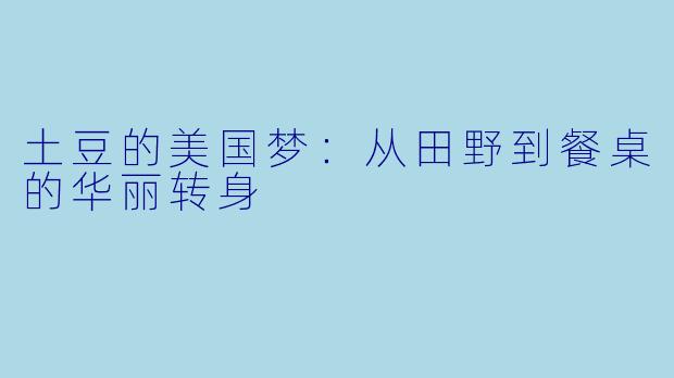 土豆的美国梦：从田野到餐桌的华丽转身