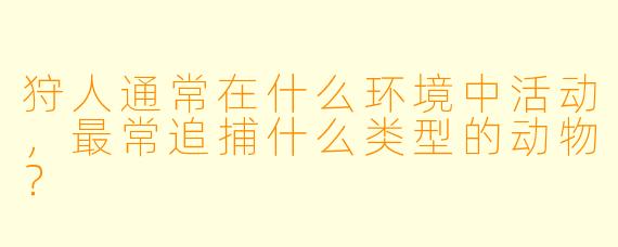 狩人通常在什么环境中活动，最常追捕什么类型的动物？