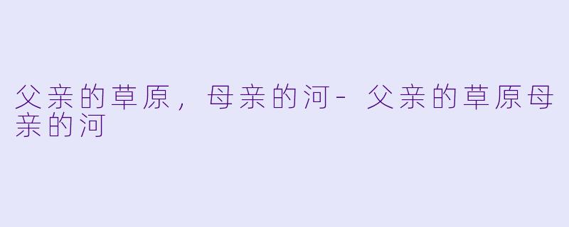 父亲的草原，母亲的河-父亲的草原母亲的河