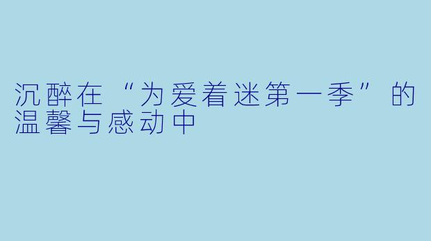 沉醉在“为爱着迷第一季”的温馨与感动中