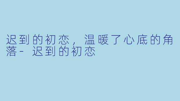 迟到的初恋，温暖了心底的角落-迟到的初恋