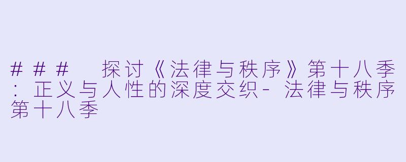 ### 探讨《法律与秩序》第十八季：正义与人性的深度交织-法律与秩序第十八季