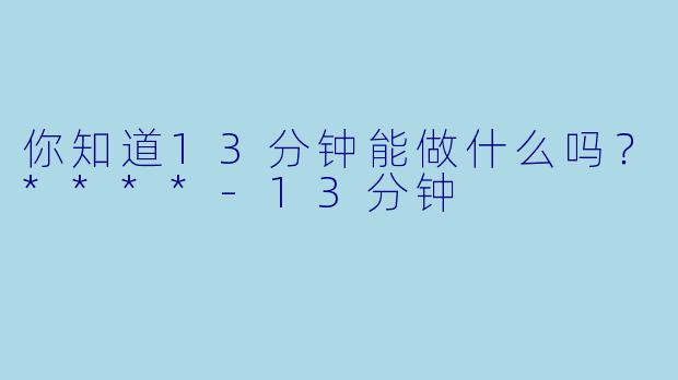 你知道13分钟能做什么吗？****
