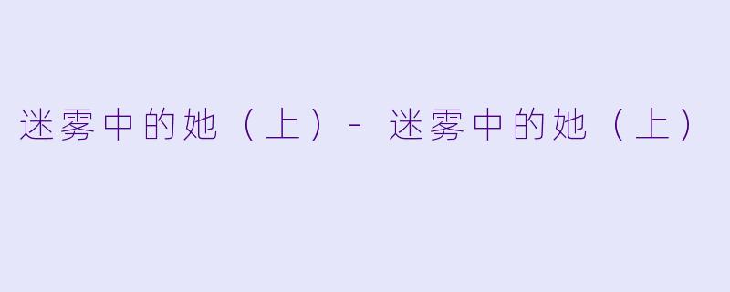 迷雾中的她（上）-迷雾中的她（上）