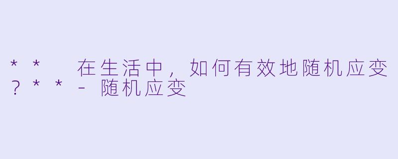 ** 在生活中，如何有效地随机应变？**