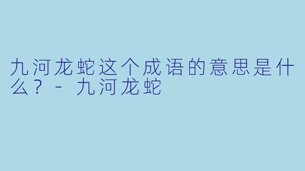 九河龙蛇这个成语的意思是什么？