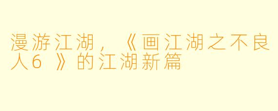漫游江湖，《画江湖之不良人6》的江湖新篇