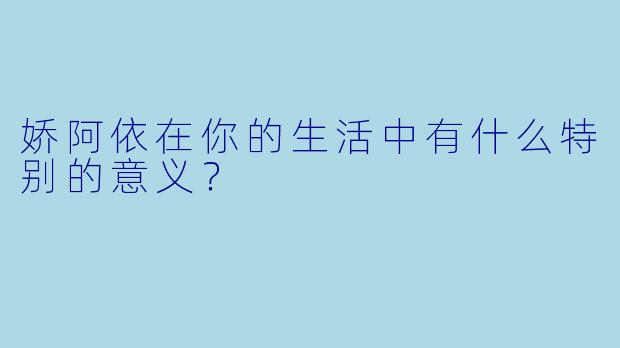 娇阿依在你的生活中有什么特别的意义？