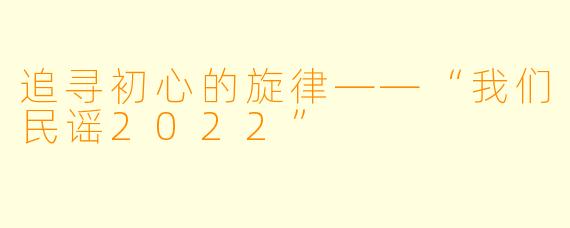 追寻初心的旋律——“我们民谣2022”
