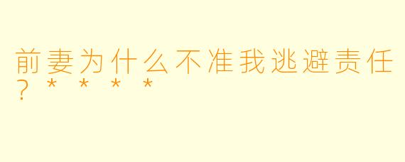 前妻为什么不准我逃避责任？****