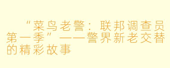  “菜鸟老警：联邦调查员第一季”——警界新老交替的精彩故事