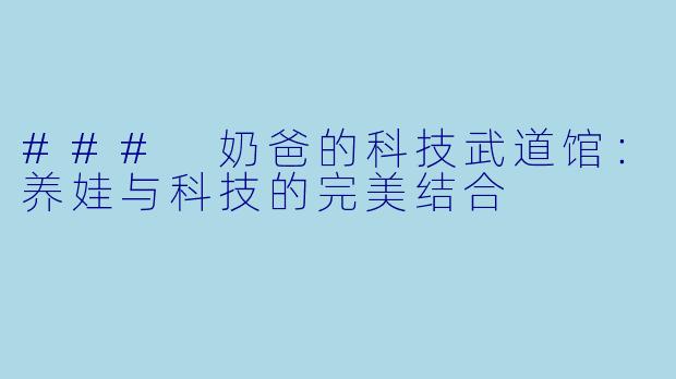 ### 奶爸的科技武道馆：养娃与科技的完美结合
