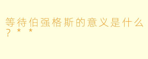 等待伯强格斯的意义是什么？**