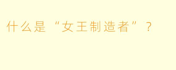 什么是“女王制造者”？  