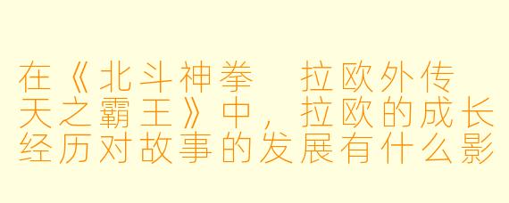 在《北斗神拳 拉欧外传 天之霸王》中,拉欧的成长经历对故事的发展有什么影响?